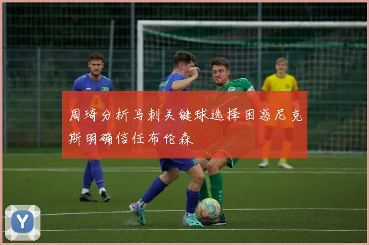 周琦分析马刺关键球选择困惑尼克斯明确信任布伦森