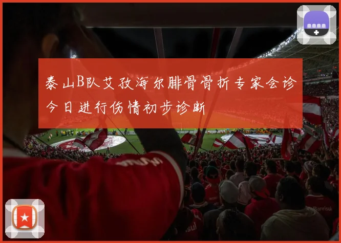 泰山B队艾孜海尔腓骨骨折专家会诊今日进行伤情初步诊断