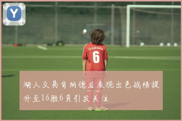 湖人交易肯纳德后表现出色战绩提升至16胜6负引发关注