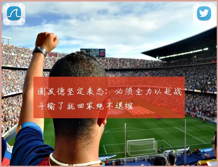 谢泼德坚定表态：必须全力以赴战斗输了就回家绝不退缩