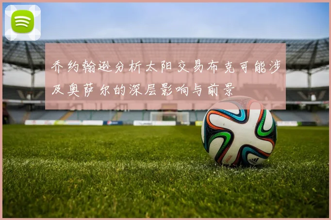 乔约翰逊分析太阳交易布克可能涉及奥萨尔的深层影响与前景
