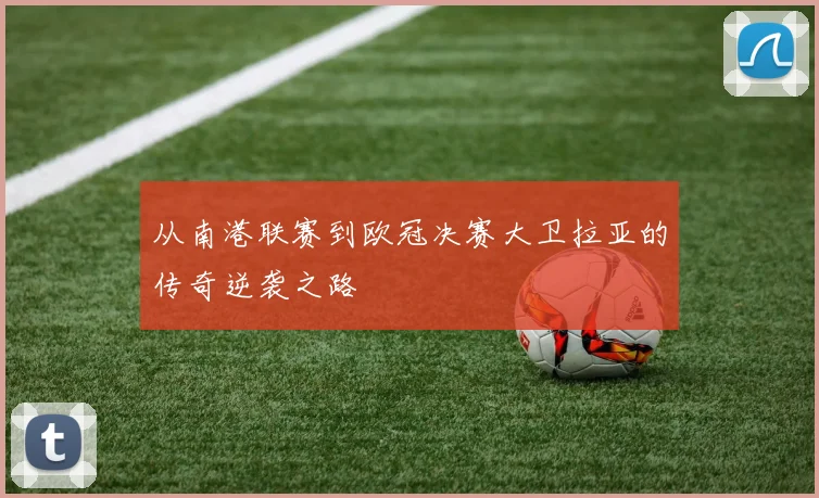 从南港联赛到欧冠决赛大卫拉亚的传奇逆袭之路