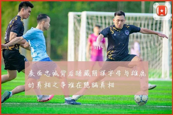 表面忠诚背后暗藏阴谋字母与雄鹿的真相之争谁在隐瞒真相