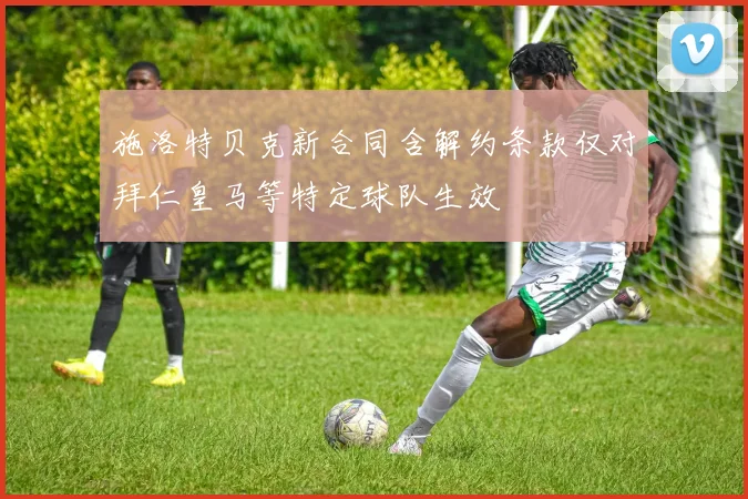 施洛特贝克新合同含解约条款仅对拜仁皇马等特定球队生效
