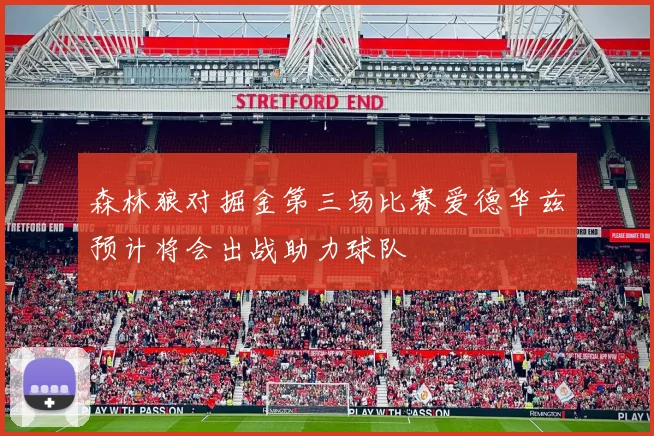 森林狼对掘金第三场比赛爱德华兹预计将会出战助力球队