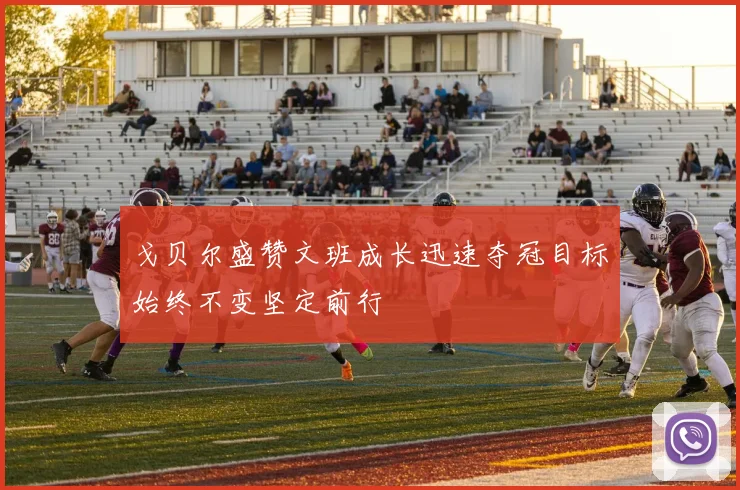戈贝尔盛赞文班成长迅速夺冠目标始终不变坚定前行