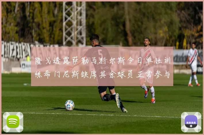 隆戈透露萨勒马科尔斯今日单独训练希门尼斯缺席其余球员正常参与训练