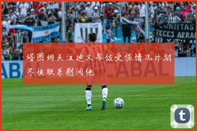 塔图姆关注迪文岑佐受伤情况计划尽快联系慰问他