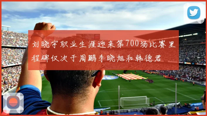 刘晓宇职业生涯迎来第700场比赛里程碑仅次于周鹏李晓旭和韩德君