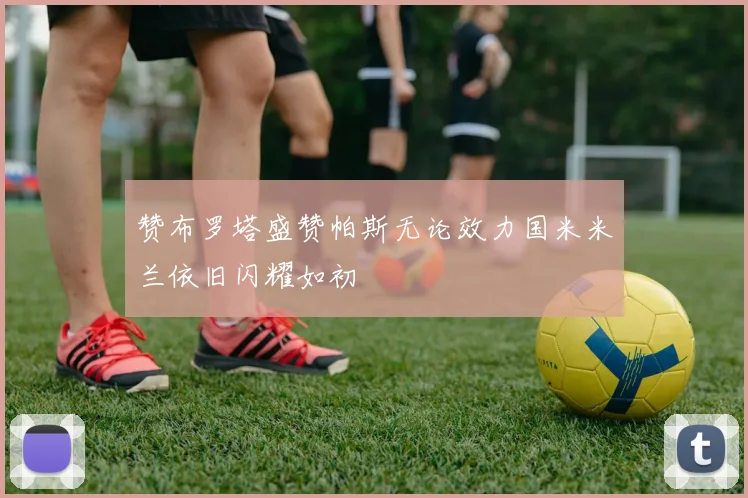 赞布罗塔盛赞帕斯无论效力国米米兰依旧闪耀如初