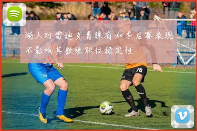 湖人对雷迪克青睐有加季后赛表现不影响其教练职位稳定性