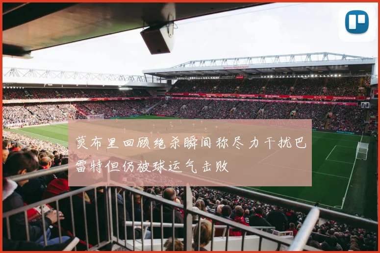 莫布里回顾绝杀瞬间称尽力干扰巴雷特但仍被球运气击败