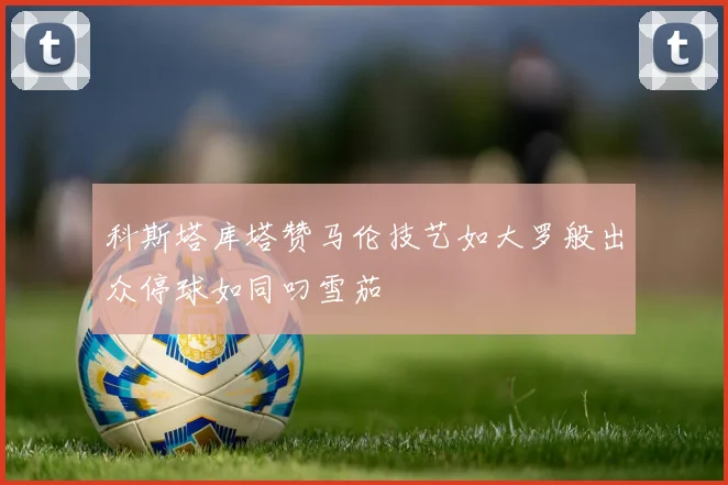 科斯塔库塔赞马伦技艺如大罗般出众停球如同叼雪茄
