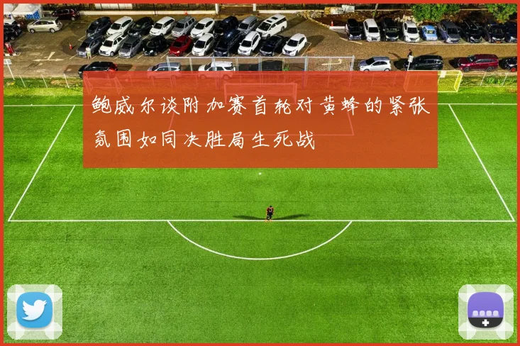 鲍威尔谈附加赛首轮对黄蜂的紧张氛围如同决胜局生死战
