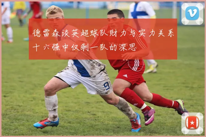 德雷森谈英超球队财力与实力关系十六强中仅剩一队的深思
