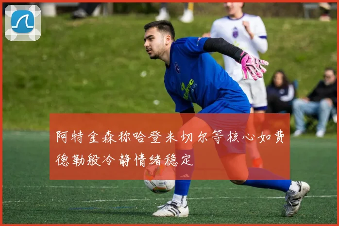 阿特金森称哈登米切尔等核心如费德勒般冷静情绪稳定
