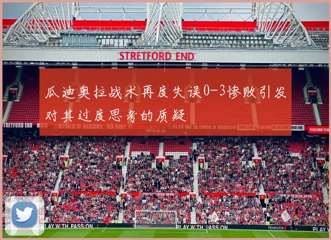 瓜迪奥拉战术再度失误0-3惨败引发对其过度思考的质疑