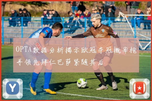 OPTA数据分析揭示欧冠夺冠概率枪手领先拜仁巴萨紧随其后