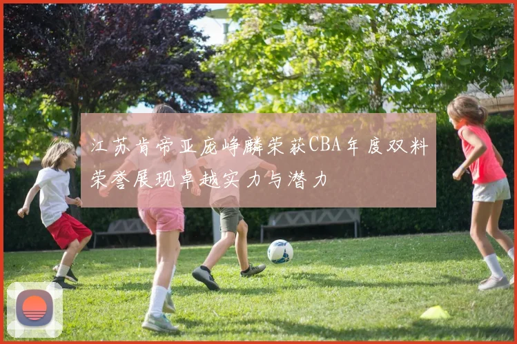江苏肯帝亚庞峥麟荣获CBA年度双料荣誉展现卓越实力与潜力