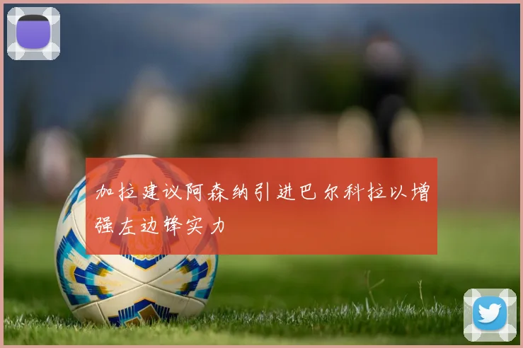 加拉建议阿森纳引进巴尔科拉以增强左边锋实力