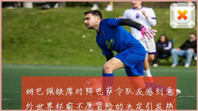 姆巴佩缺席对阵巴萨令队友感到意外世界杯前不愿冒险的决定引发热议
