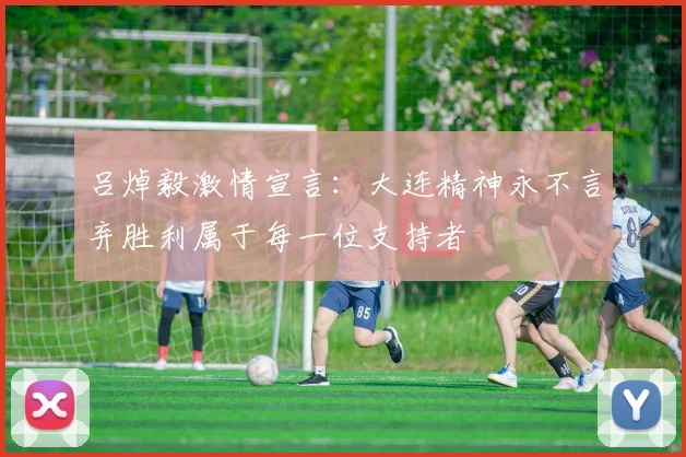 吕焯毅激情宣言:大连精神永不言弃胜利属于每一位支持者