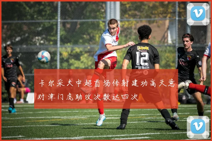 卡尔采夫中超首场传射建功高天意对津门虎助攻次数达四次
