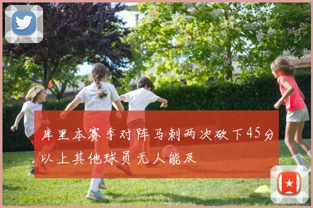 库里本赛季对阵马刺两次砍下45分以上其他球员无人能及