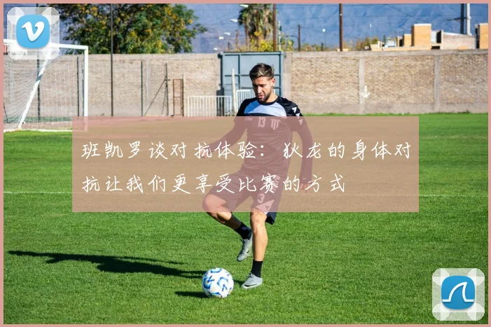 班凯罗谈对抗体验：狄龙的身体对抗让我们更享受比赛的方式