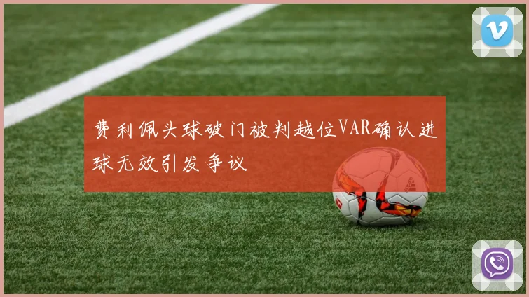费利佩头球破门被判越位VAR确认进球无效引发争议