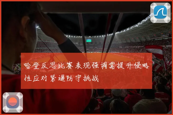 哈登反思比赛表现强调需提升侵略性应对紧逼防守挑战