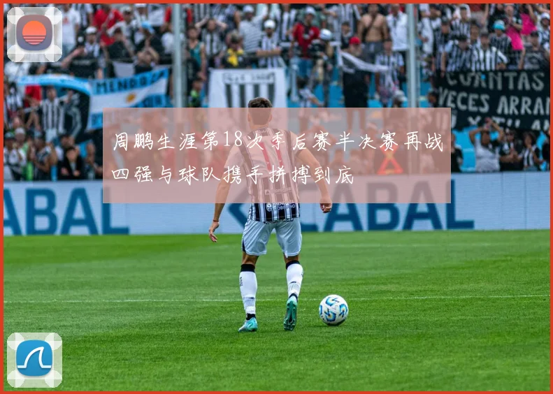 周鹏生涯第18次季后赛半决赛再战四强与球队携手拼搏到底