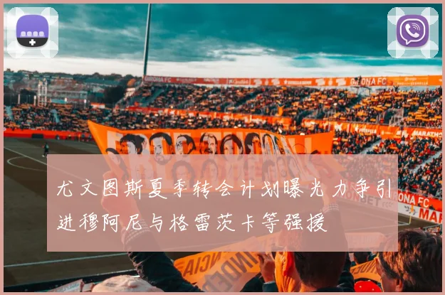 尤文图斯夏季转会计划曝光力争引进穆阿尼与格雷茨卡等强援