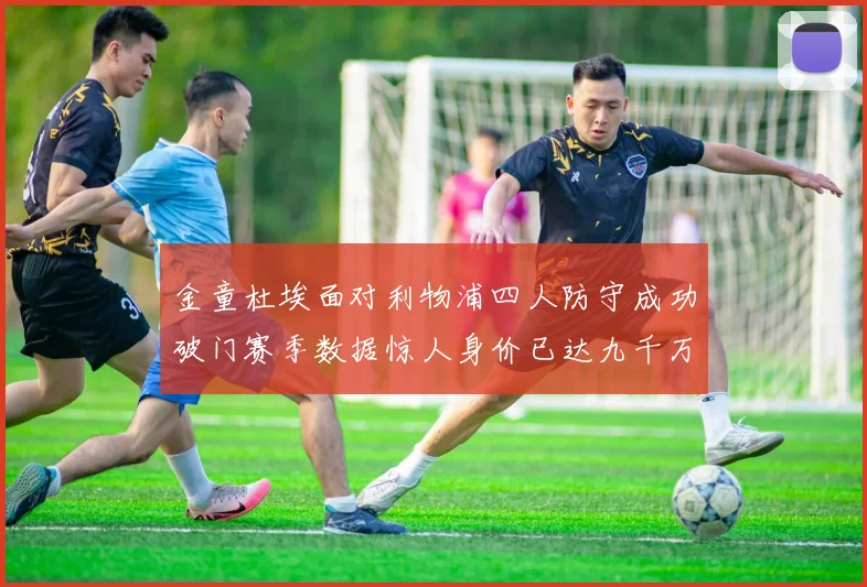 金童杜埃面对利物浦四人防守成功破门赛季数据惊人身价已达九千万