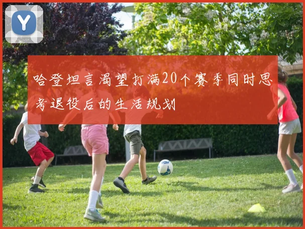 哈登坦言渴望打满20个赛季同时思考退役后的生活规划
