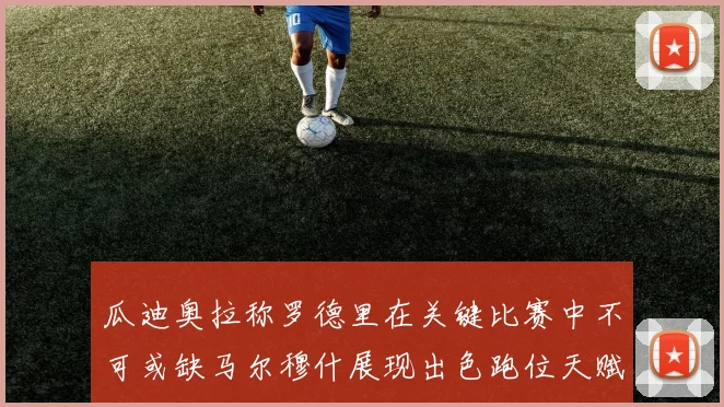 瓜迪奥拉称罗德里在关键比赛中不可或缺马尔穆什展现出色跑位天赋