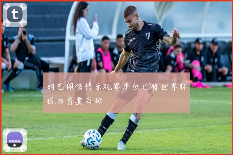 姆巴佩伤情乐观赛季初已将世界杯视为首要目标