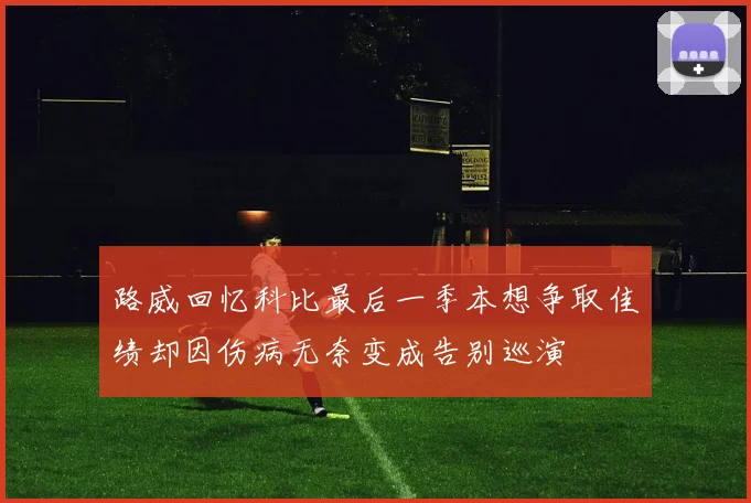 路威回忆科比最后一季本想争取佳绩却因伤病无奈变成告别巡演