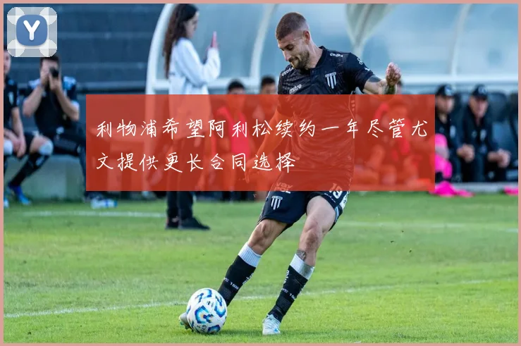 利物浦希望阿利松续约一年尽管尤文提供更长合同选择