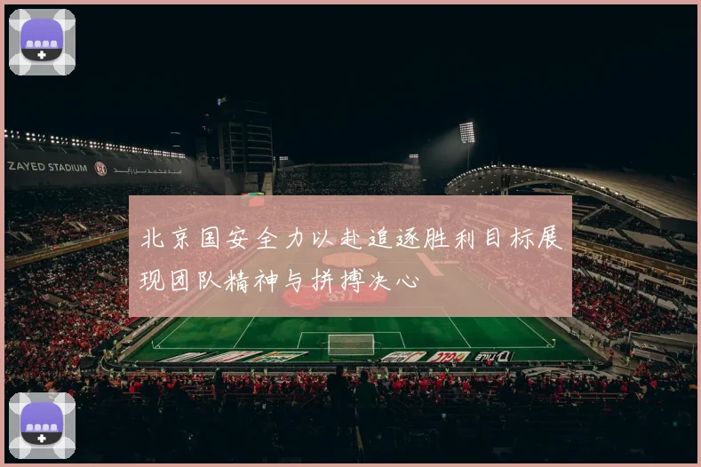 北京国安全力以赴追逐胜利目标展现团队精神与拼搏决心
