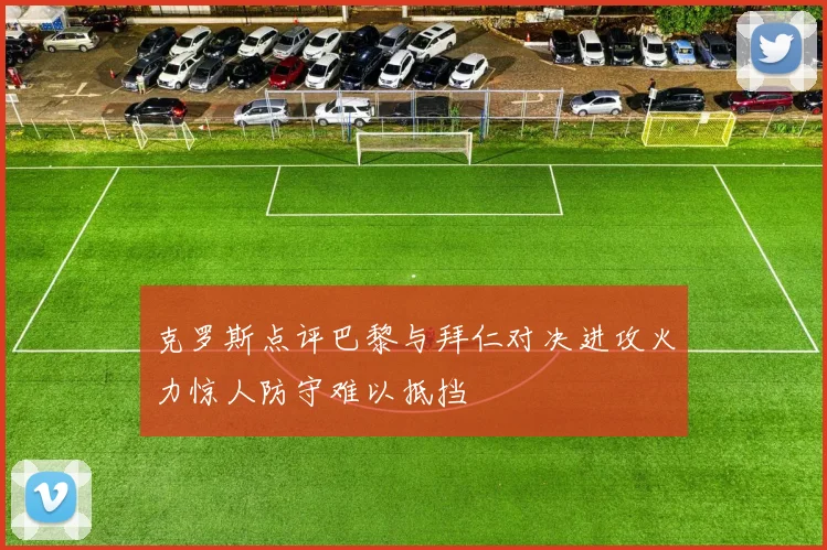 克罗斯点评巴黎与拜仁对决进攻火力惊人防守难以抵挡