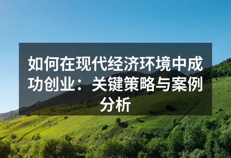 如何在现代经济环境中成功创业：关键策略与案例分析